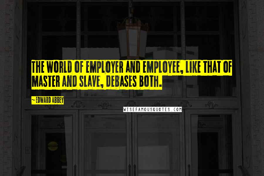 Edward Abbey Quotes: The world of employer and employee, like that of master and slave, debases both.