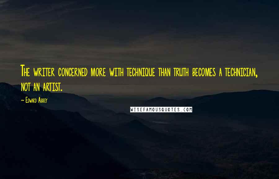 Edward Abbey Quotes: The writer concerned more with technique than truth becomes a technician, not an artist.