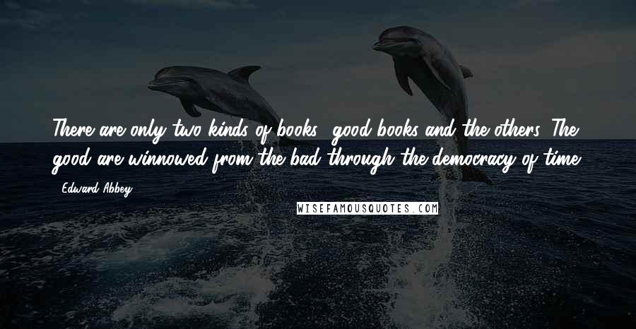 Edward Abbey Quotes: There are only two kinds of books good books and the others. The good are winnowed from the bad through the democracy of time.