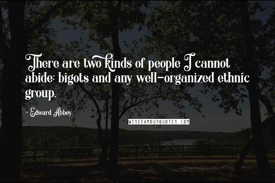 Edward Abbey Quotes: There are two kinds of people I cannot abide: bigots and any well-organized ethnic group.