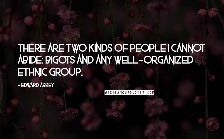 Edward Abbey Quotes: There are two kinds of people I cannot abide: bigots and any well-organized ethnic group.