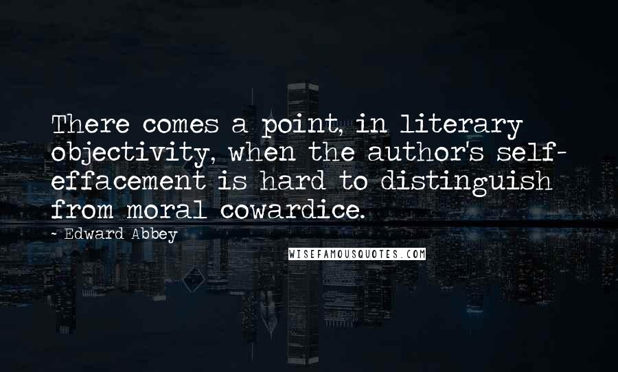 Edward Abbey Quotes: There comes a point, in literary objectivity, when the author's self- effacement is hard to distinguish from moral cowardice.