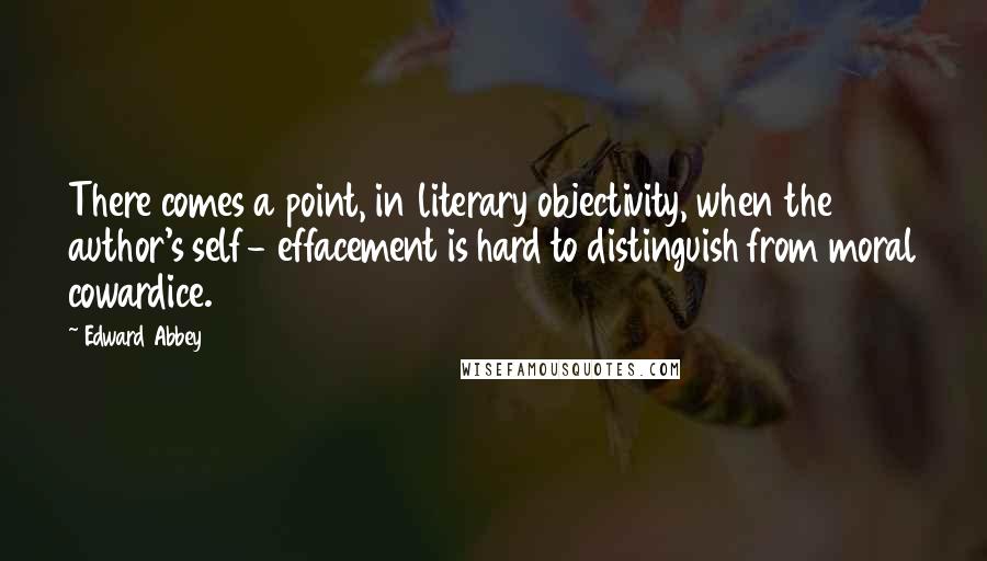 Edward Abbey Quotes: There comes a point, in literary objectivity, when the author's self- effacement is hard to distinguish from moral cowardice.