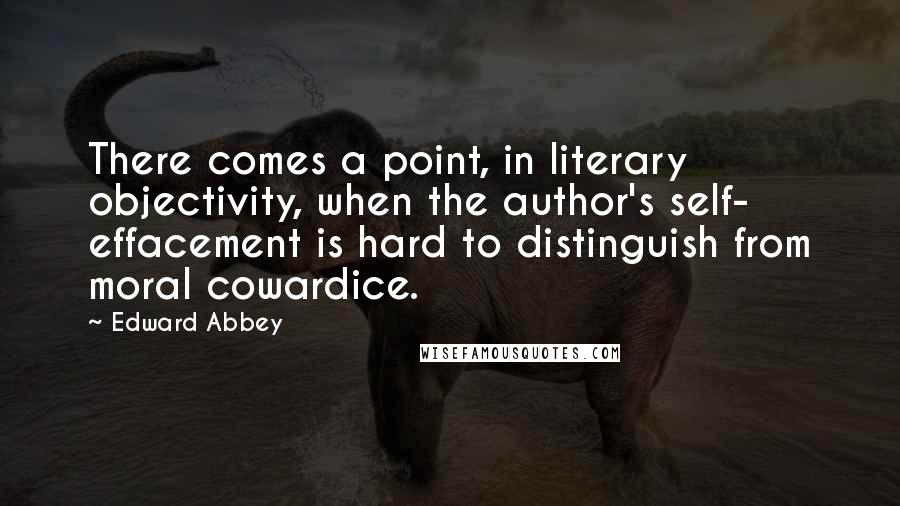 Edward Abbey Quotes: There comes a point, in literary objectivity, when the author's self- effacement is hard to distinguish from moral cowardice.