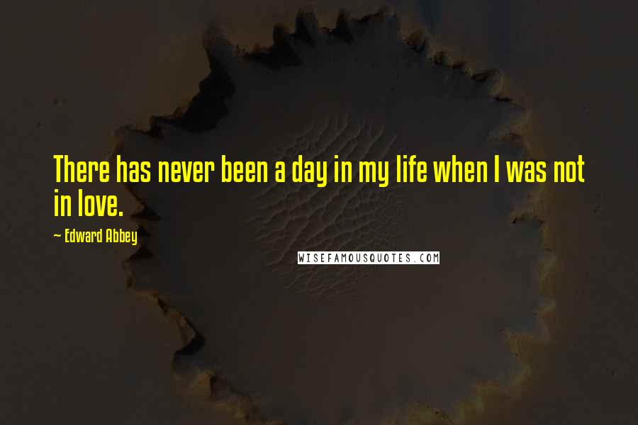 Edward Abbey Quotes: There has never been a day in my life when I was not in love.
