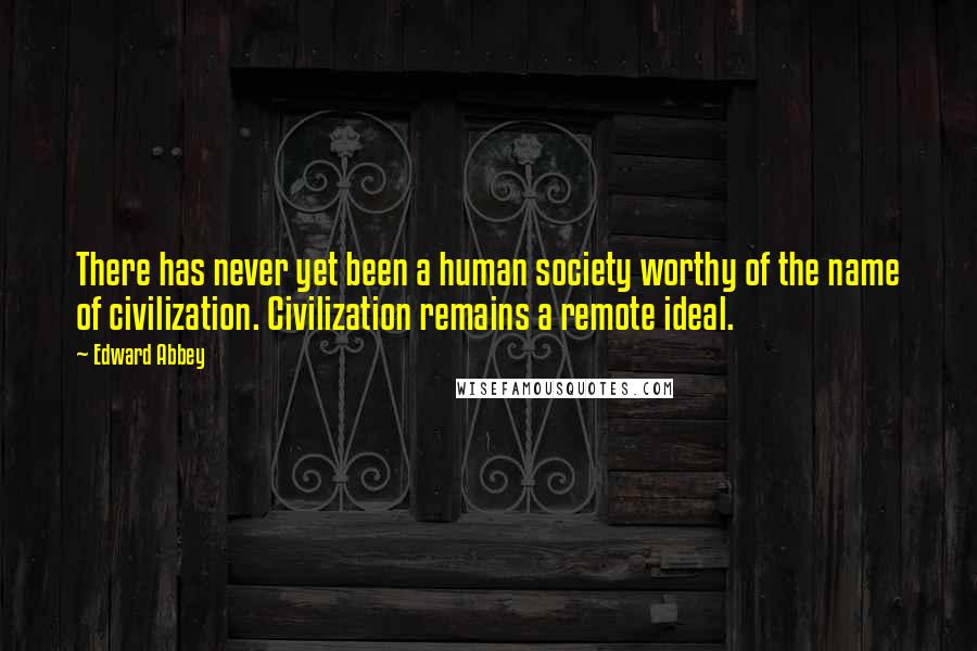 Edward Abbey Quotes: There has never yet been a human society worthy of the name of civilization. Civilization remains a remote ideal.