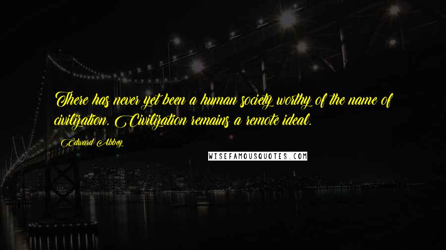 Edward Abbey Quotes: There has never yet been a human society worthy of the name of civilization. Civilization remains a remote ideal.