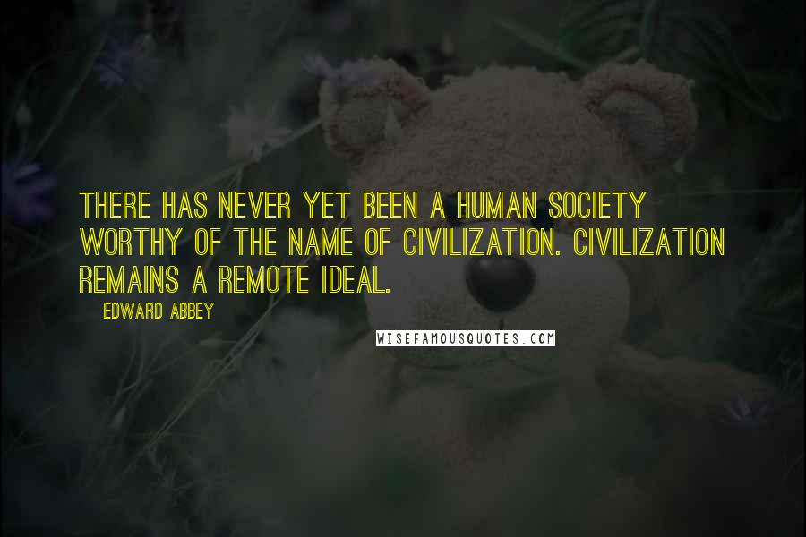 Edward Abbey Quotes: There has never yet been a human society worthy of the name of civilization. Civilization remains a remote ideal.