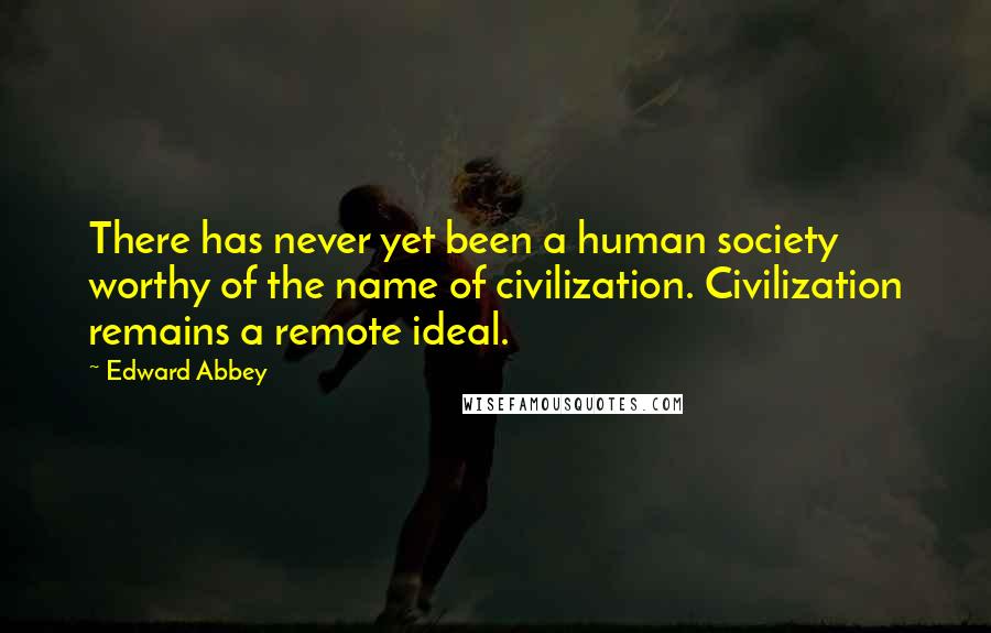 Edward Abbey Quotes: There has never yet been a human society worthy of the name of civilization. Civilization remains a remote ideal.