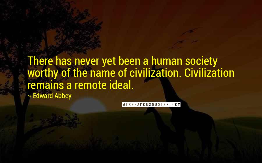 Edward Abbey Quotes: There has never yet been a human society worthy of the name of civilization. Civilization remains a remote ideal.