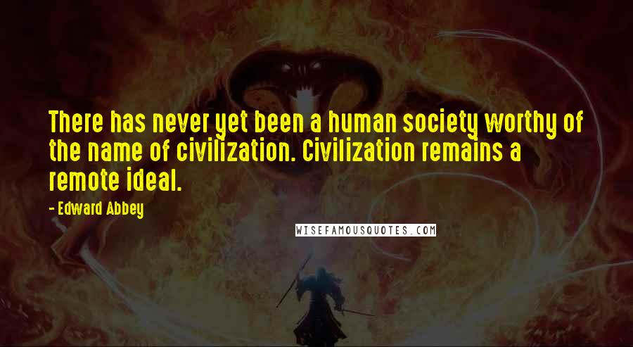 Edward Abbey Quotes: There has never yet been a human society worthy of the name of civilization. Civilization remains a remote ideal.