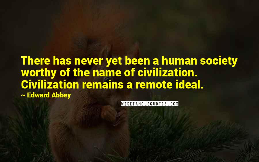 Edward Abbey Quotes: There has never yet been a human society worthy of the name of civilization. Civilization remains a remote ideal.