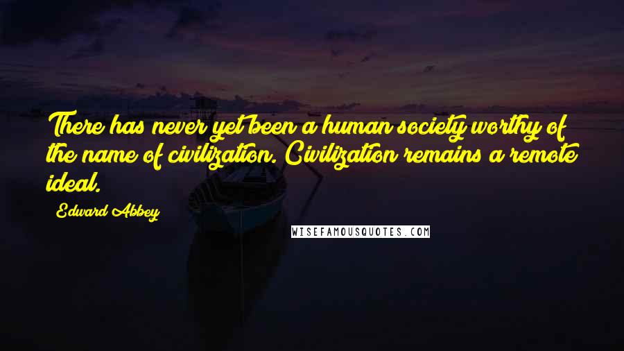 Edward Abbey Quotes: There has never yet been a human society worthy of the name of civilization. Civilization remains a remote ideal.