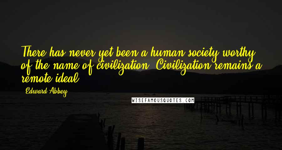 Edward Abbey Quotes: There has never yet been a human society worthy of the name of civilization. Civilization remains a remote ideal.