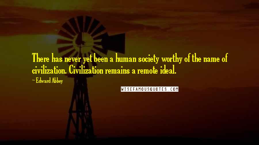 Edward Abbey Quotes: There has never yet been a human society worthy of the name of civilization. Civilization remains a remote ideal.
