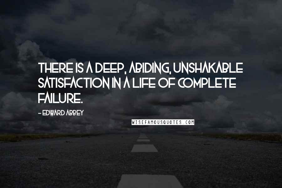 Edward Abbey Quotes: There is a deep, abiding, unshakable satisfaction in a life of complete failure.
