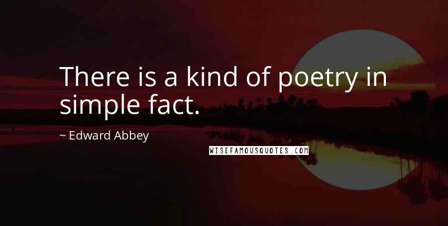 Edward Abbey Quotes: There is a kind of poetry in simple fact.