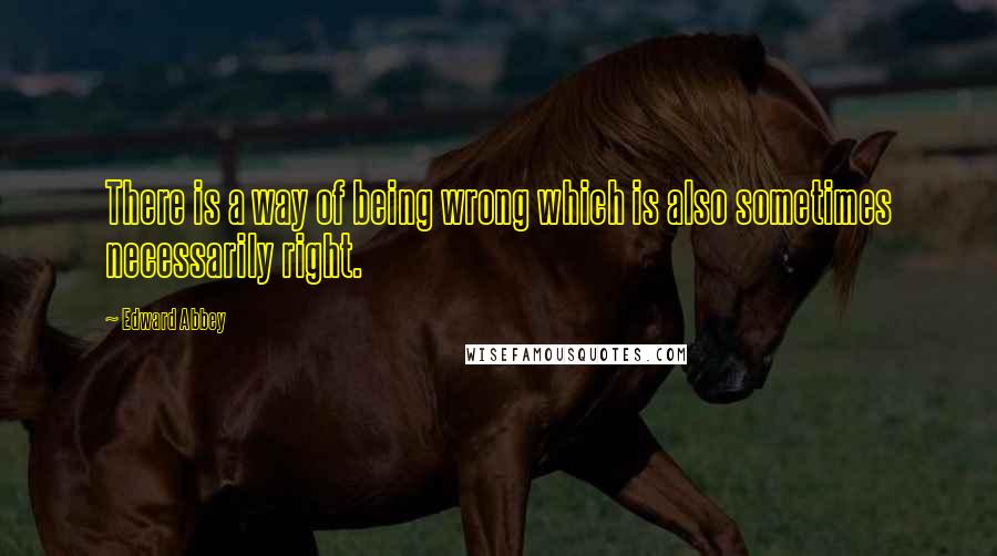 Edward Abbey Quotes: There is a way of being wrong which is also sometimes necessarily right.