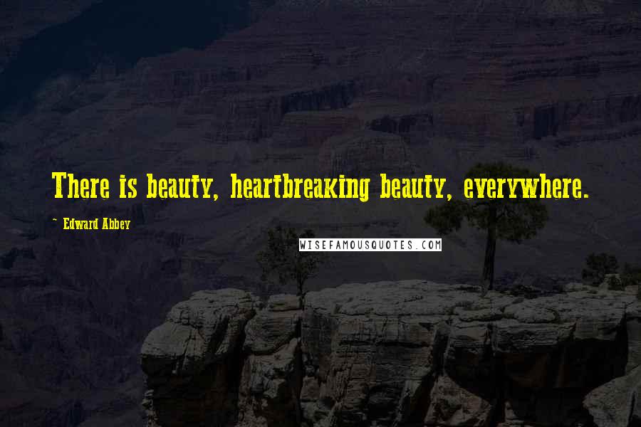 Edward Abbey Quotes: There is beauty, heartbreaking beauty, everywhere.