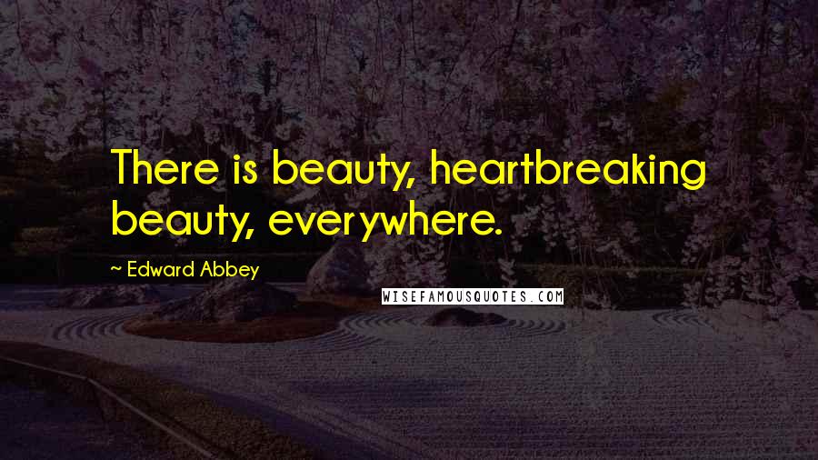 Edward Abbey Quotes: There is beauty, heartbreaking beauty, everywhere.