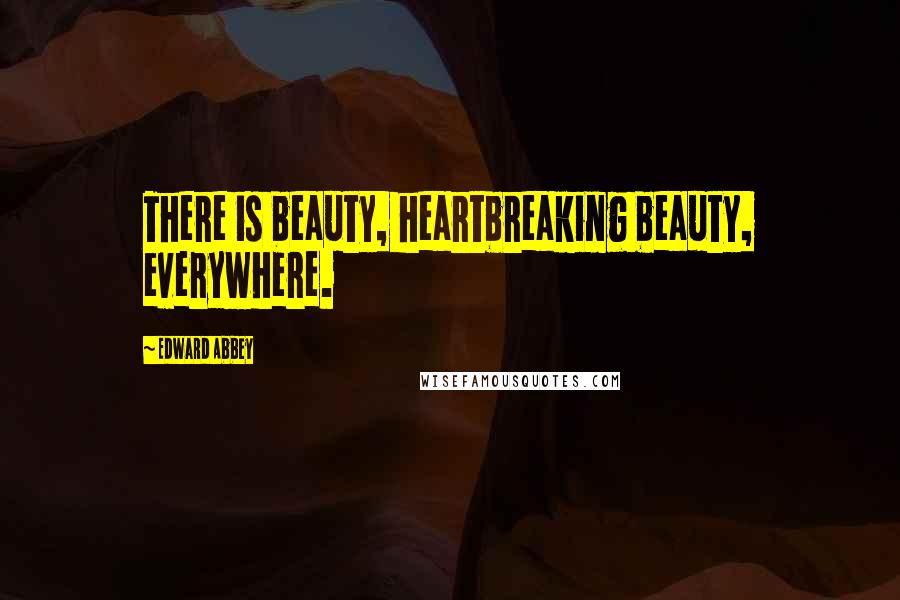 Edward Abbey Quotes: There is beauty, heartbreaking beauty, everywhere.
