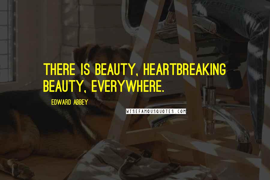 Edward Abbey Quotes: There is beauty, heartbreaking beauty, everywhere.