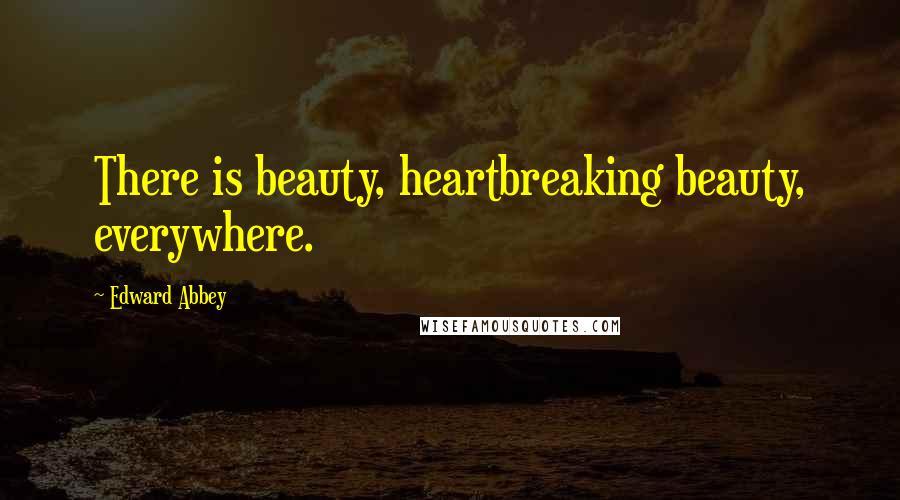 Edward Abbey Quotes: There is beauty, heartbreaking beauty, everywhere.