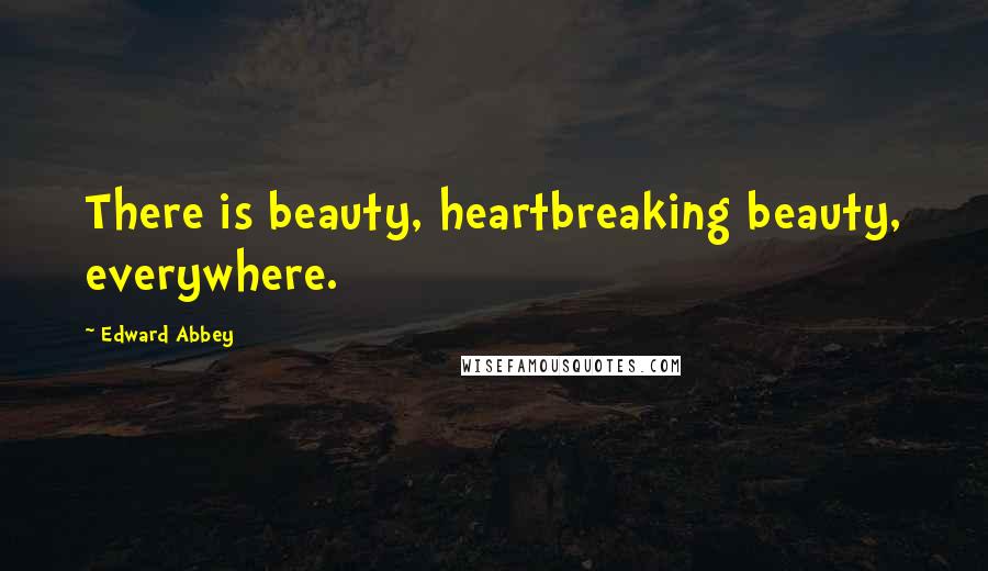 Edward Abbey Quotes: There is beauty, heartbreaking beauty, everywhere.