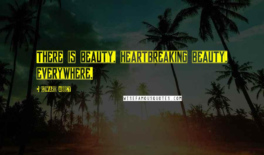 Edward Abbey Quotes: There is beauty, heartbreaking beauty, everywhere.