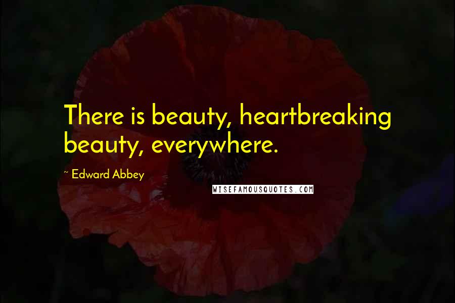 Edward Abbey Quotes: There is beauty, heartbreaking beauty, everywhere.