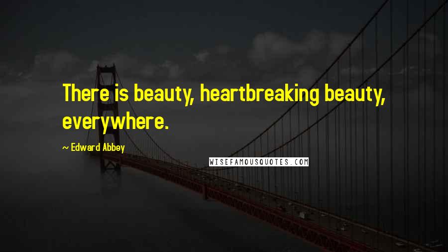 Edward Abbey Quotes: There is beauty, heartbreaking beauty, everywhere.