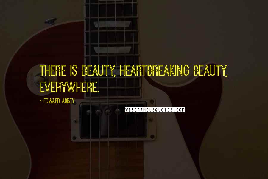 Edward Abbey Quotes: There is beauty, heartbreaking beauty, everywhere.