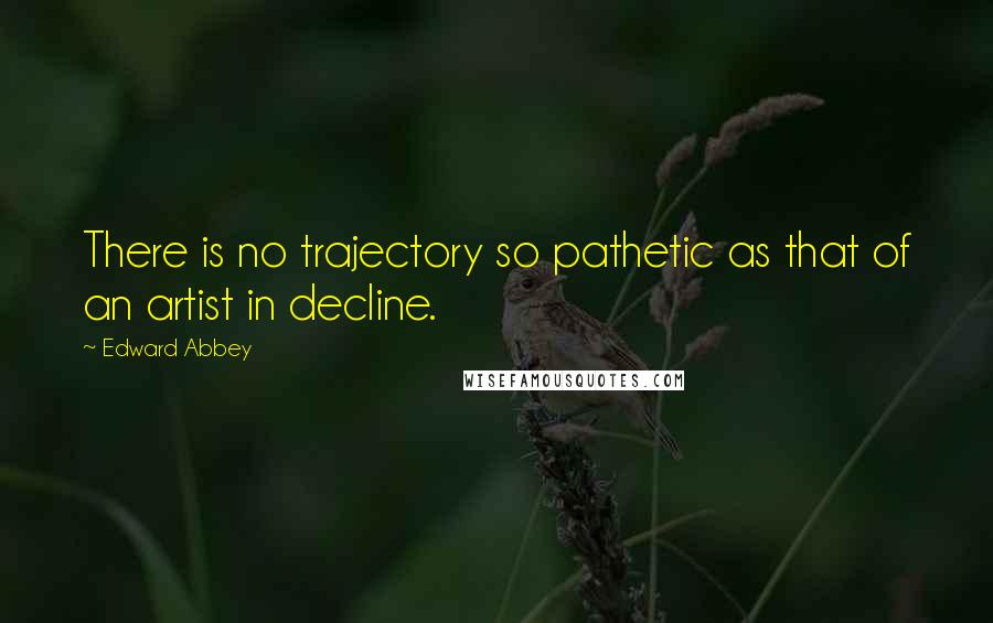 Edward Abbey Quotes: There is no trajectory so pathetic as that of an artist in decline.