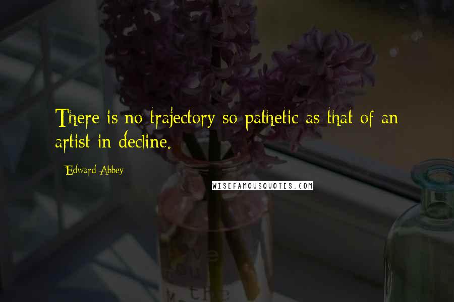 Edward Abbey Quotes: There is no trajectory so pathetic as that of an artist in decline.