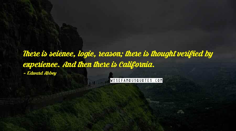 Edward Abbey Quotes: There is science, logic, reason; there is thought verified by experience. And then there is California.