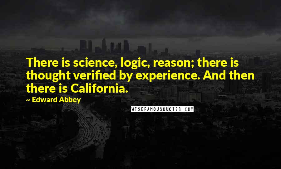 Edward Abbey Quotes: There is science, logic, reason; there is thought verified by experience. And then there is California.