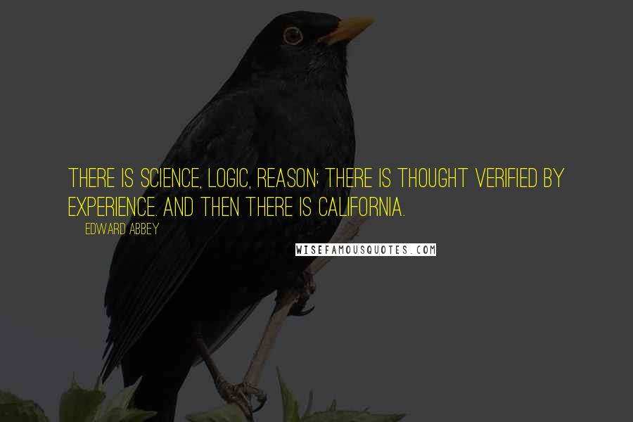 Edward Abbey Quotes: There is science, logic, reason; there is thought verified by experience. And then there is California.