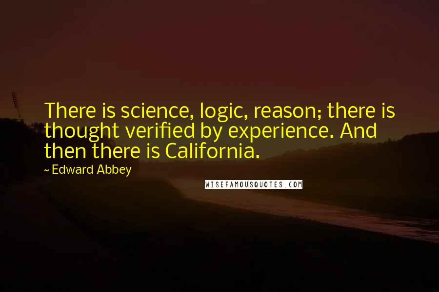 Edward Abbey Quotes: There is science, logic, reason; there is thought verified by experience. And then there is California.