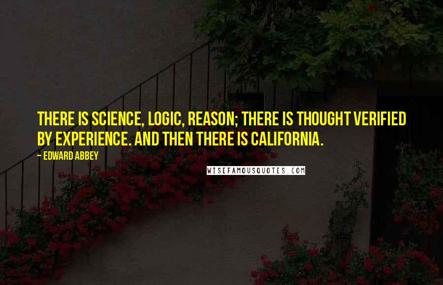 Edward Abbey Quotes: There is science, logic, reason; there is thought verified by experience. And then there is California.