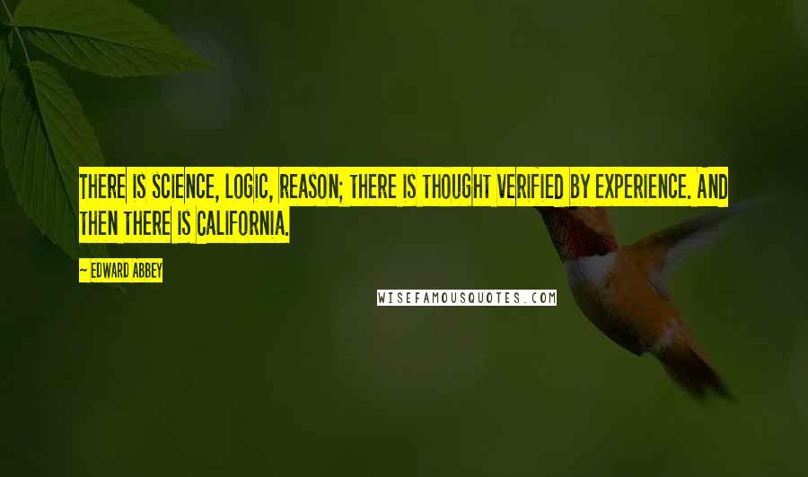 Edward Abbey Quotes: There is science, logic, reason; there is thought verified by experience. And then there is California.