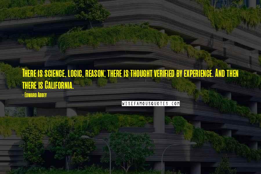 Edward Abbey Quotes: There is science, logic, reason; there is thought verified by experience. And then there is California.