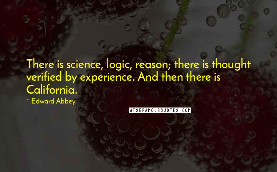 Edward Abbey Quotes: There is science, logic, reason; there is thought verified by experience. And then there is California.