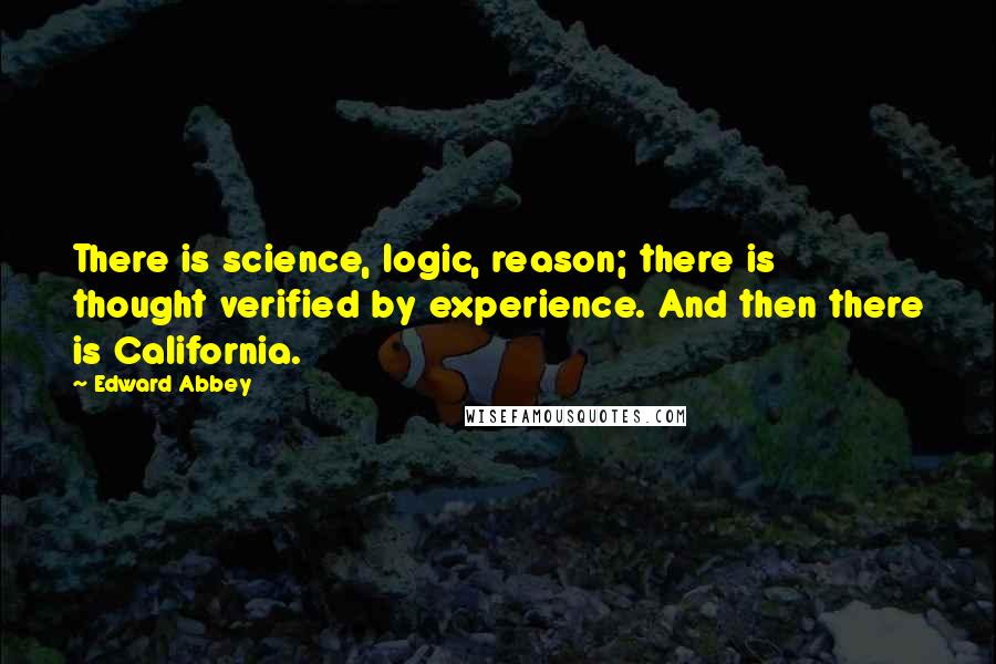 Edward Abbey Quotes: There is science, logic, reason; there is thought verified by experience. And then there is California.