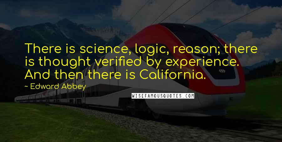 Edward Abbey Quotes: There is science, logic, reason; there is thought verified by experience. And then there is California.