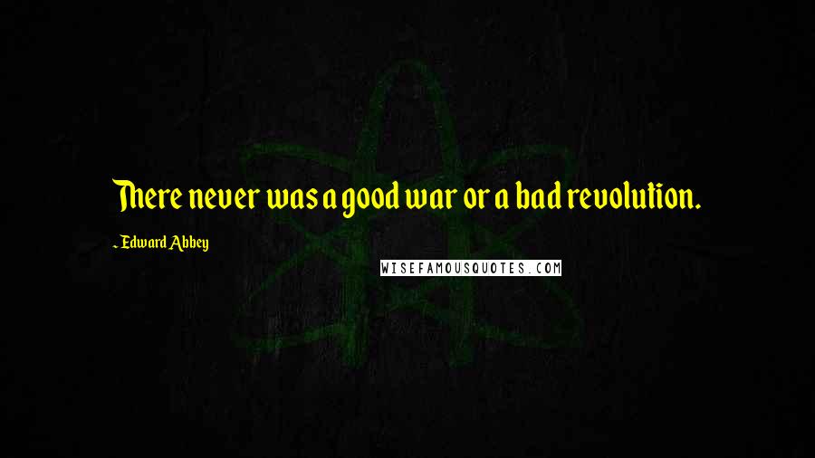 Edward Abbey Quotes: There never was a good war or a bad revolution.