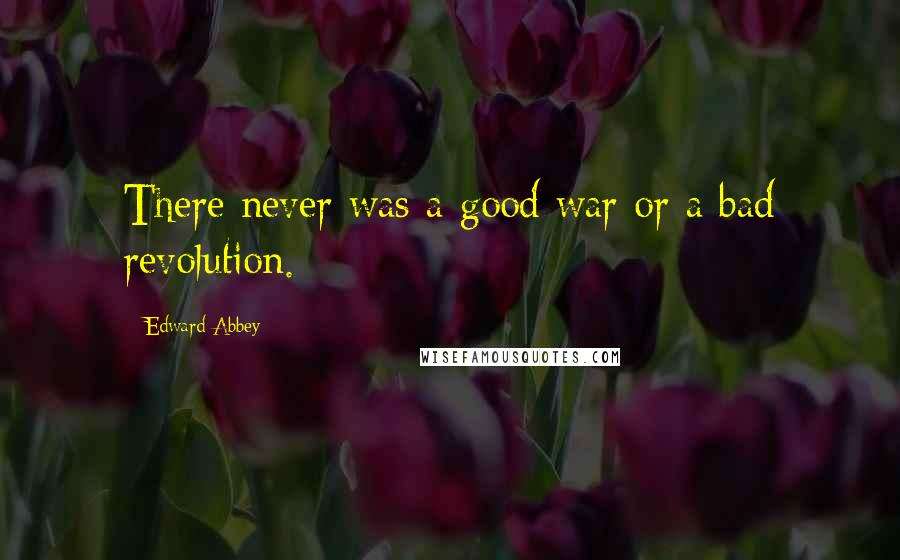 Edward Abbey Quotes: There never was a good war or a bad revolution.