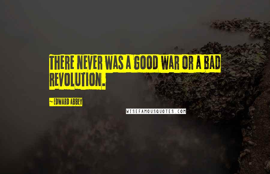 Edward Abbey Quotes: There never was a good war or a bad revolution.