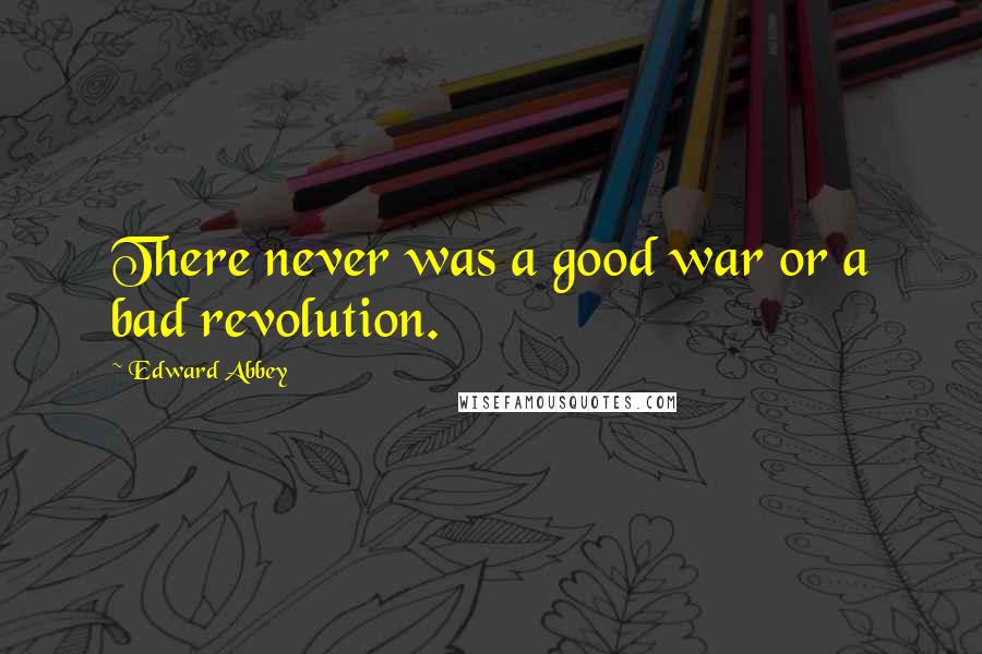 Edward Abbey Quotes: There never was a good war or a bad revolution.