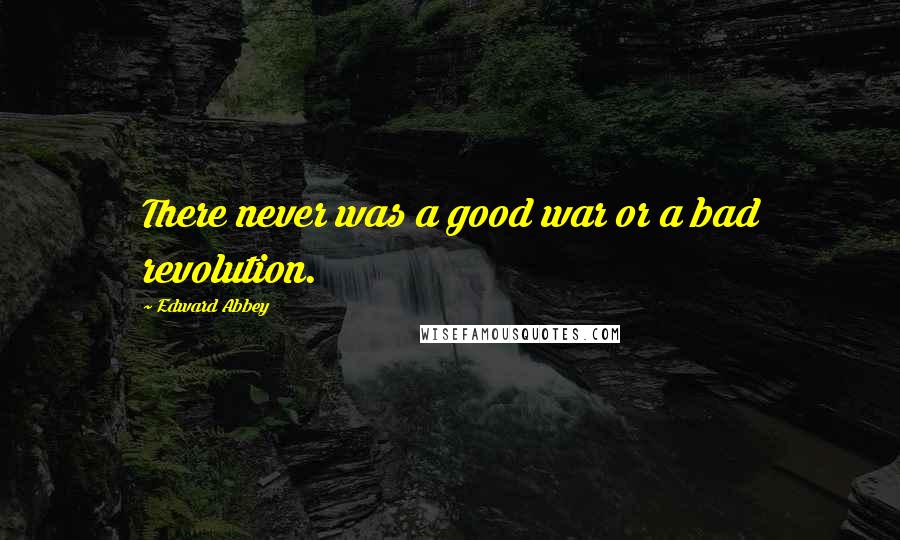 Edward Abbey Quotes: There never was a good war or a bad revolution.