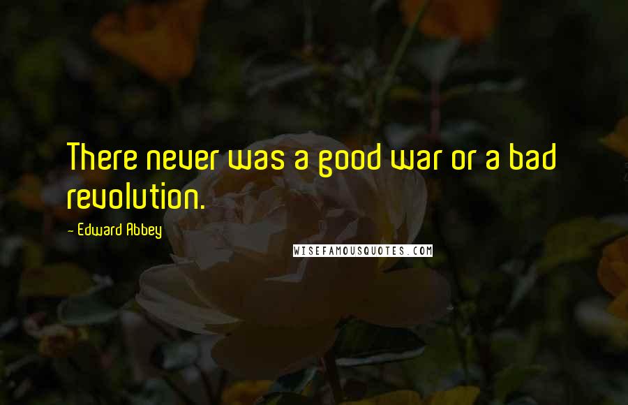 Edward Abbey Quotes: There never was a good war or a bad revolution.